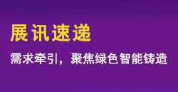 展訊速遞|需求牽引，聚焦綠色智能鑄造